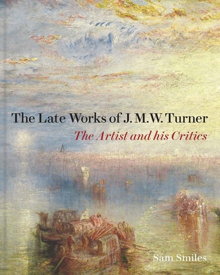 The Late Works of J. M. W. Turner: The Artist and his Critics (The Paul Mellon Centre for Studies in British Art)