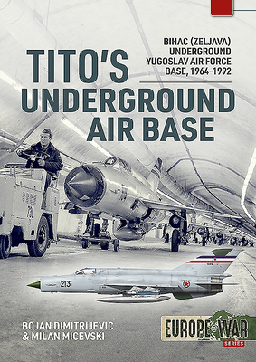 Tito's Underground Air Base: Bihac (Zeljava) Underground Yugoslav Air Force Base, 1964-1992 (EuropeWar)