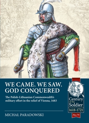 We Came, We Saw, God Conquered : The Polish-Lithuanian Commonwealth's Military Effort in the Relief of Vienna, 1683.