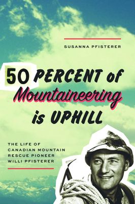 50 Percent of Mountaineering Is Uphill: The Life of Canadian Mountain Rescue Pioneer Willi Pfisterer