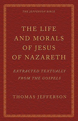 The Life and Morals of Jesus of Nazareth Extracted Textually from the Gospels The Jefferson Bible