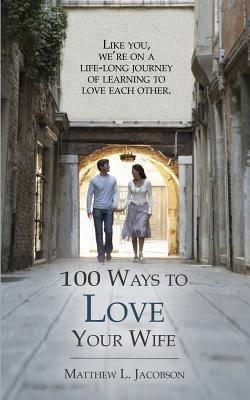 100 Ways to Love Your Wife A Life-Long Journey of Learning to Love