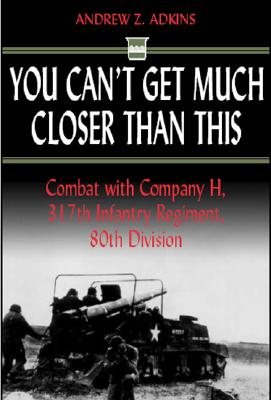You Can't Get Much Closer Than This: Combat with Company H, 317th Infantry Regiment, 80th Division.