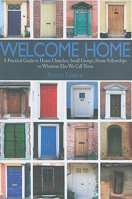 Welcome Home: A Practical Guide to House Churches, Small Groups, Home Fellowships or Whatever Else We Call Them
