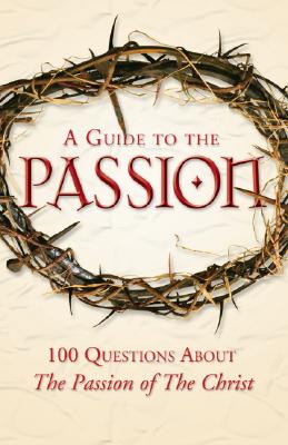 A Guide to the Passion: 100 Questions About The Passion of The Christ