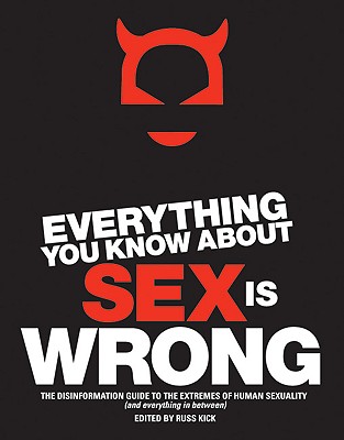 Everything You Know about Sex Is Wrong : The Disinformation Guide to the Extremes of Human Sexuality (and Everything in Between)