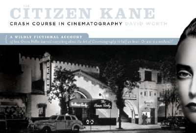 The Citizen Kane Crash Course in Cinematography: A Wildly Fictional Account of How Orson Welles Learned Everything about the Art of Cinematography in Half an Hour. Or, Was It a Weekend