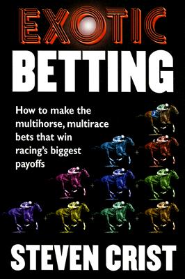 Exotic Betting: How to Make the Multihorse, Multirace Bets That Win Racing's Biggest Payoffs