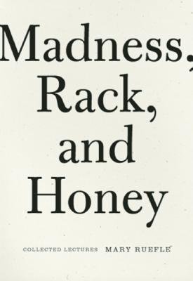Madness, Rack, and Honey: Collected Lectures, Mary Ruefle Madness, Rack, and Honey: Collected Lectures, Mary Ruefle