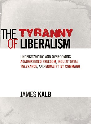 Tyranny of Liberalism: Understanding and Overcoming Administered Freedom, Inquisitorial Tolerance, and Equality by Command