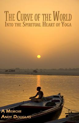 The Curve of the World: Into the Spiritual Heart of Yoga, A Memoir (Memoir Series)