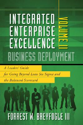 Integrated Enterprise Excellence, Vol. II Business Deployment: A Leaders' Guide for Going Beyond Lean Six Sigma and the Balanced Scorecard