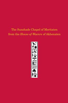 The Sunshade Chapel of Meritaten from the House-of-Waenre of Akhenaten (University Museum Monograph)