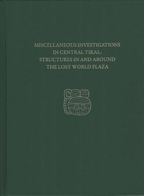 Miscellaneous Investigations in Central Tikal--Structures in and Around the Lost World Plaza: Tikal Report 23D (University Museum Monograph)
