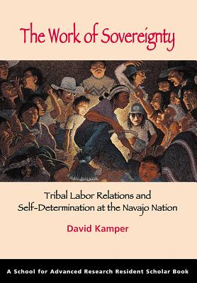 The Work of Sovereignty: Tribal Labor Relations and Self-Determination at the Navajo Nation (A School for Advanced Research Resident Scholar Book)
