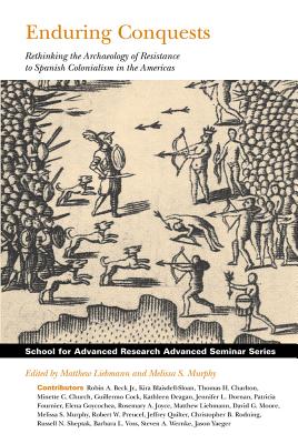 Enduring Conquests: Rethinking the Archaeology of Resistance to Spanish Colonialism in the Americas (School for Advanced Research Advanced Seminar Series)