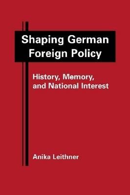 Shaping German Foreign Policy: History, Memory, and National Interest Leithner, Anika