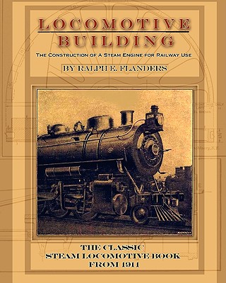 LOCOMOTIVE BUILDING: THE CONSTRUCTION OF A STEAM ENGINE FOR RAILWAY USE - THE CLASSIC STEAM LOCOMOTIVE BOOK FROM 1911