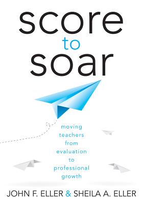 Score to Soar: Moving Teachers from Evaluation to Professional Growth (How to properly assess teacher effectiveness and guide improvement in job performance)