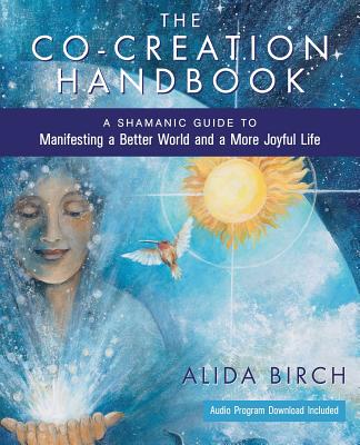 The Co-Creation Handbook: A Shamanic Guide To Manifesting A Better World And A More Joyful Life