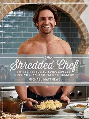 The Shredded Chef: 125 Recipes for Building Muscle, Getting Lean, and Staying Healthy (Third Edition)