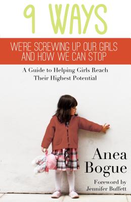 9 Ways We're Screwing Up Our Girls and How We Can Stop: A Guide to Helping Girls Reach Their Highest Potential