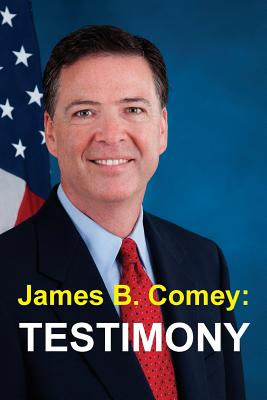James B. Comey: Testimony: Former Federal Bureau of Investigation Director Testifies regarding President Donald J. Trump before the United States Senate Select Committee on Intelligence