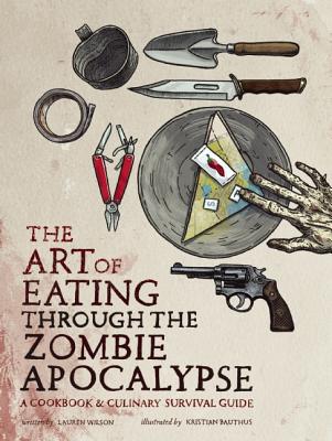 The Art of Eating Through the Zombie Apocalypse: A Cookbook and Culinary Survival Guide