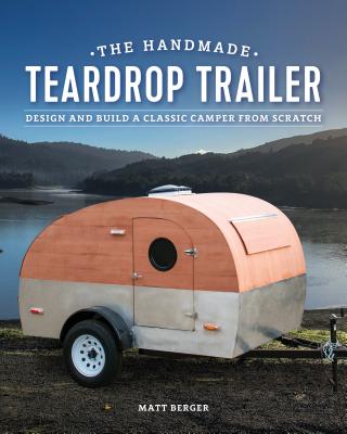 The Handmade Teardrop Trailer: Design & Build a Classic Tiny Camper from Scratch