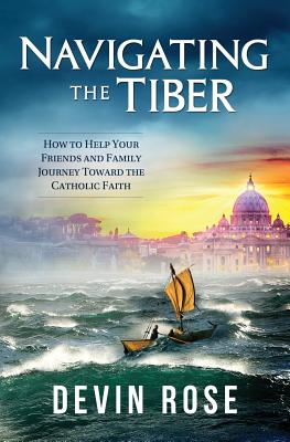 Navigating the Tiber: How to Help Your Friends and Family Journey Toward the Catholic Faith