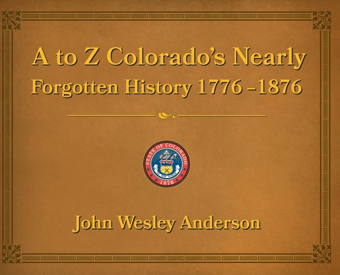 Image for A to Z Colorado's Nearly Forgotten History 1776-1876 A to Z Colorado's Nearly Forgotten History 1776-1876