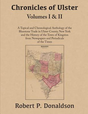 Chronicles of Ulster: Volumes I & II: A Topical and Chronological Anthology of the Bluestone Trade in Ulster County, New York and the History of the . from Newspapers and Periodicals of the Times
