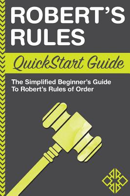 Robert's Rules: QuickStart Guide - The Simplified Beginner's Guide to Robert's Rules of Order