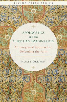 Apologetics and the Christian Imagination: An Integrated Approach to Defending the Faith (Living Faith), Holly Ordway Apologetics and the Christian Imagination: An Integrated Approach to Defending the Faith (Living Faith), Holly Ordway