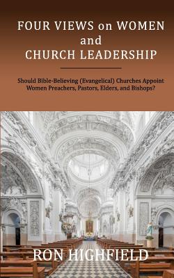 Four Views on Women and Church Leadership: Should Bible-Believing (Evangelical) Churches Appoint Women Preachers, Pastors, Elders, and Bishops