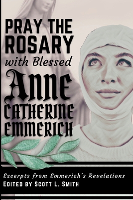 Pray the Rosary with Blessed Anne Catherine Emmerich: Excerpts from Emmerich's Revelations