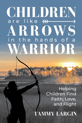 Children are like Arrows in the Hands of a Warrior: Helping Children Find Faith, Love & Flight