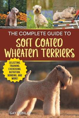 The Complete Guide to Soft Coated Wheaten Terriers: Finding, Preparing for, Raising, Training, Feeding, Socializing, and Loving Your New Wheaten Terrier
