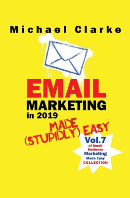 Email Marketing in 2019 Made (Stupidly) Easy (Small Business Marketing Made (Stupidly) Easy)