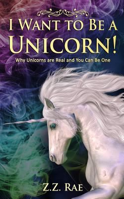 I Want to Be a Unicorn!: Why Unicorns are Real And You Can Be One