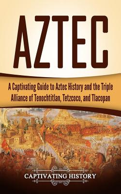 Aztec: A Captivating Guide to Aztec History and the Triple Alliance of Tenochtitlan, Tetzcoco, and Tlacopan (Exploring Mexicos Past)