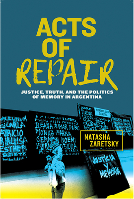 Acts of Repair: Justice, Truth, and the Politics of Memory in Argentina (Genocide, Political Violence, Human Rights)