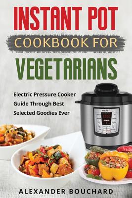 Instant Pot Cookbook For Vegetarians: Electric Pressure Cooker Guide Through Best Selected Goodies Ever