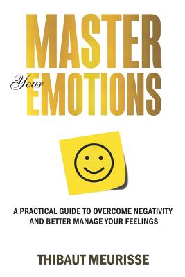 Master Your Emotions: A Practical Guide to Overcome Negativity and Better Manage Your Feelings