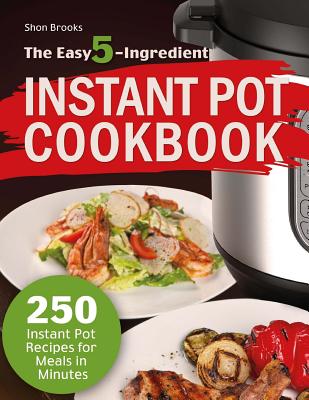Easy 5-Ingredient Instant Pot Cookbook: 250 Instant Pot Recipes for Meals in Minutes