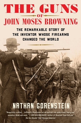 The Guns of John Moses Browning: The Remarkable Story of the Inventor Whose Firearms Changed the World