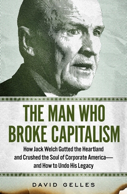 The Man Who Broke Capitalism: How Jack Welch Gutted the Heartland and Crushed the Soul of Corporate Americaand How to Undo His Legacy
