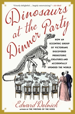 Dinosaurs at the Dinner Party: How an Eccentric Group of Victorians Discovered Prehistoric Creatures and Accidentally Upended the World
