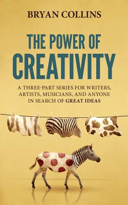 The Power of Creativity: A Three-Part Series for Writers, Artists, Musicians and Anyone In Search of Great Ideas