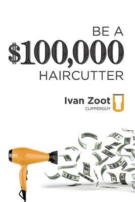 Be A $100,000 Haircutter: How to create a six-figure income or moreputting hair on the floor